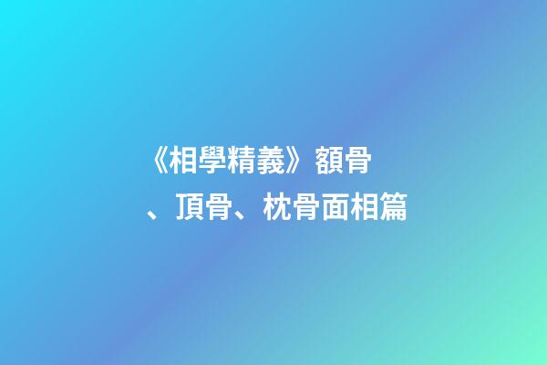 《相學精義》額骨、頂骨、枕骨面相篇